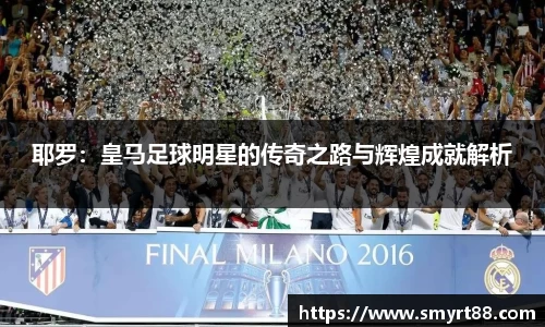 耶罗：皇马足球明星的传奇之路与辉煌成就解析