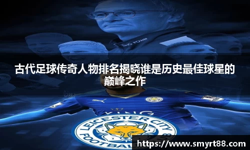 古代足球传奇人物排名揭晓谁是历史最佳球星的巅峰之作