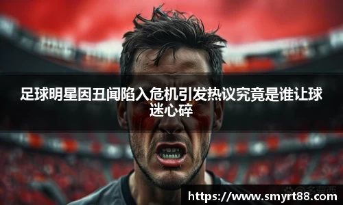 足球明星因丑闻陷入危机引发热议究竟是谁让球迷心碎