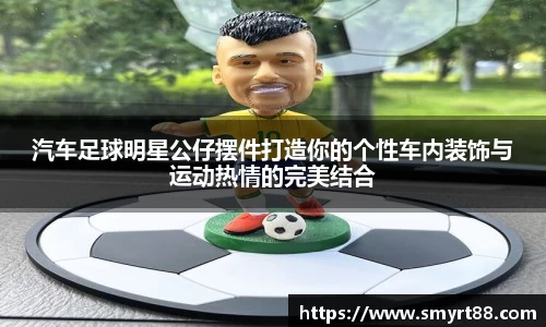 汽车足球明星公仔摆件打造你的个性车内装饰与运动热情的完美结合