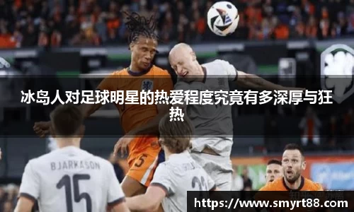 冰岛人对足球明星的热爱程度究竟有多深厚与狂热