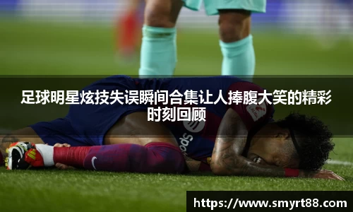 足球明星炫技失误瞬间合集让人捧腹大笑的精彩时刻回顾