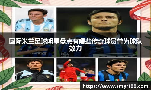 国际米兰足球明星盘点有哪些传奇球员曾为球队效力