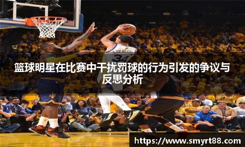 篮球明星在比赛中干扰罚球的行为引发的争议与反思分析