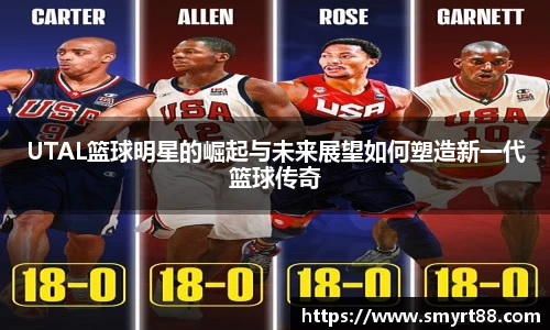 UTAL篮球明星的崛起与未来展望如何塑造新一代篮球传奇