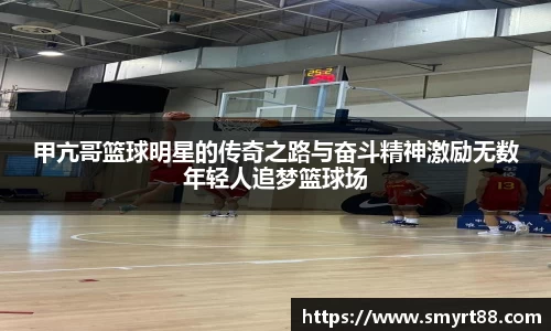 甲亢哥篮球明星的传奇之路与奋斗精神激励无数年轻人追梦篮球场